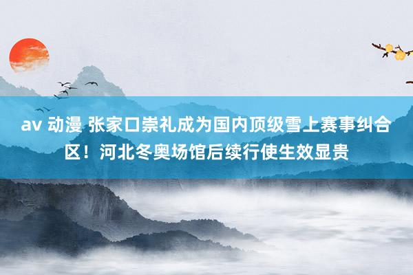 av 动漫 张家口崇礼成为国内顶级雪上赛事纠合区！河北冬奥场馆后续行使生效显贵