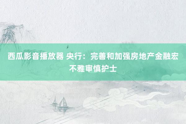 西瓜影音播放器 央行：完善和加强房地产金融宏不雅审慎护士