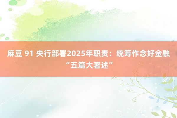 麻豆 91 央行部署2025年职责：统筹作念好金融“五篇大著述”