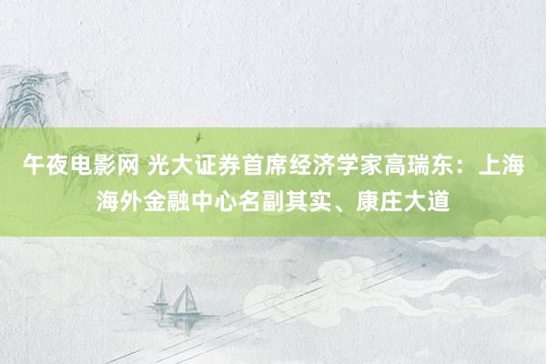 午夜电影网 光大证券首席经济学家高瑞东：上海海外金融中心名副其实、康庄大道