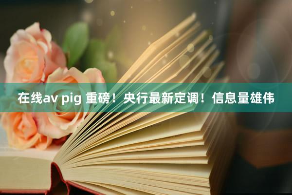 在线av pig 重磅！央行最新定调！信息量雄伟