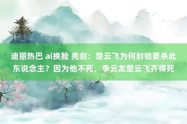 迪丽热巴 ai换脸 亮剑：楚云飞为何封锁要杀此东说念主？因为他不死，李云龙楚云飞齐得死