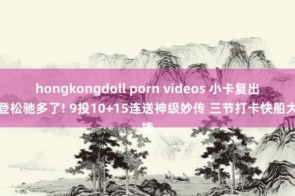 hongkongdoll porn videos 小卡复出哈登松驰多了! 9投10+15连送神级妙传 三节打卡快船大捷