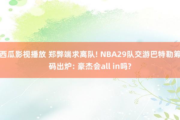 西瓜影视播放 郑弊端求离队! NBA29队交游巴特勒筹码出炉: 豪杰会all in吗?