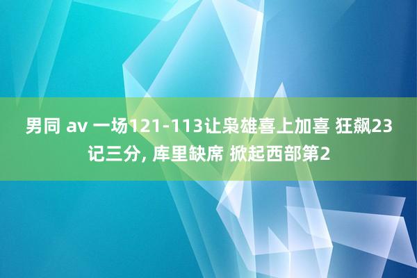 男同 av 一场121-113让枭雄喜上加喜 狂飙23记三分， 库里缺席 掀起西部第2