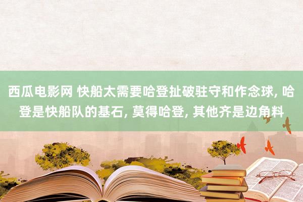 西瓜电影网 快船太需要哈登扯破驻守和作念球， 哈登是快船队的基石， 莫得哈登， 其他齐是边角料