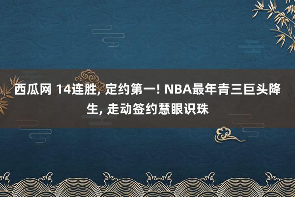 西瓜网 14连胜， 定约第一! NBA最年青三巨头降生， 走动签约慧眼识珠