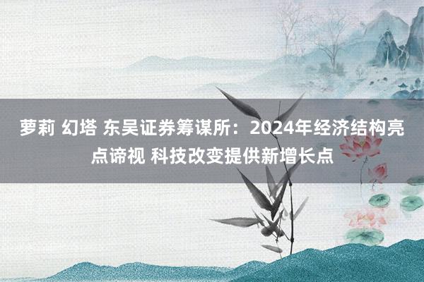 萝莉 幻塔 东吴证券筹谋所：2024年经济结构亮点谛视 科技改变提供新增长点