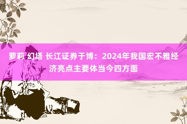 萝莉 幻塔 长江证券于博：2024年我国宏不雅经济亮点主要体当今四方面