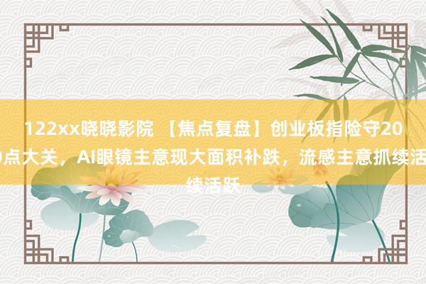 122xx晓晓影院 【焦点复盘】创业板指险守2000点大关，AI眼镜主意现大面积补跌，流感主意抓续活跃