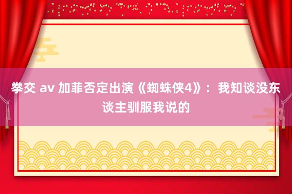 拳交 av 加菲否定出演《蜘蛛侠4》：我知谈没东谈主驯服我说的