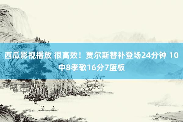 西瓜影视播放 很高效！贾尔斯替补登场24分钟 10中8孝敬16分7篮板