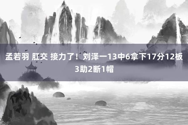 孟若羽 肛交 接力了！刘泽一13中6拿下17分12板3助2断1帽