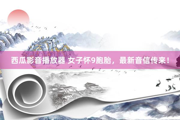 西瓜影音播放器 女子怀9胞胎，最新音信传来！
