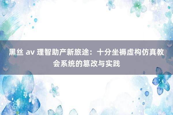 黑丝 av 理智助产新旅途：十分坐褥虚构仿真教会系统的篡改与实践