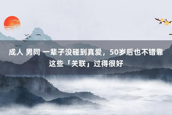 成人 男同 一辈子没碰到真爱，50岁后也不错靠这些「关联」过得很好