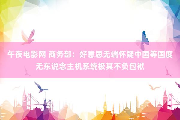 午夜电影网 商务部：好意思无端怀疑中国等国度无东说念主机系统极其不负包袱