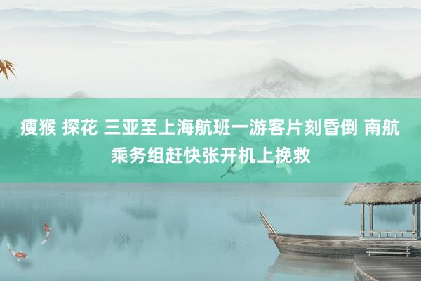 瘦猴 探花 三亚至上海航班一游客片刻昏倒 南航乘务组赶快张开机上挽救