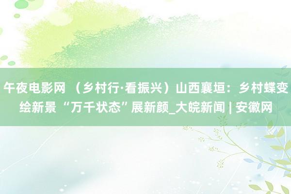 午夜电影网 （乡村行·看振兴）山西襄垣：乡村蝶变绘新景 “万千状态”展新颜_大皖新闻 | 安徽网