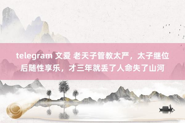 telegram 文爱 老天子管教太严，太子继位后随性享乐，才三年就丢了人命失了山河