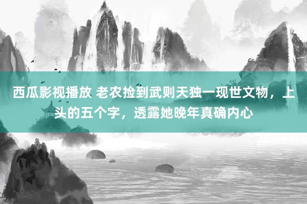 西瓜影视播放 老农捡到武则天独一现世文物，上头的五个字，透露她晚年真确内心