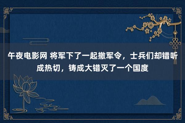 午夜电影网 将军下了一起撤军令，士兵们却错听成热切，铸成大错灭了一个国度