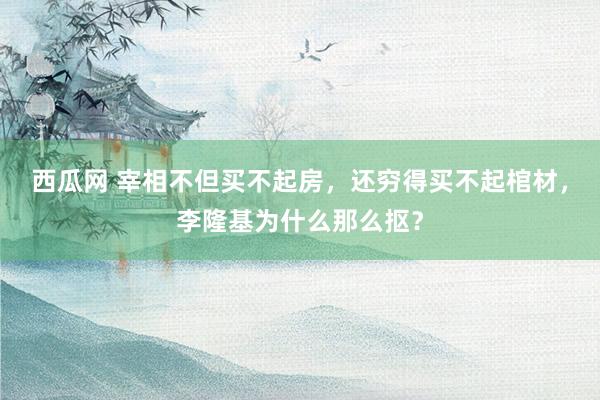 西瓜网 宰相不但买不起房，还穷得买不起棺材，李隆基为什么那么抠？