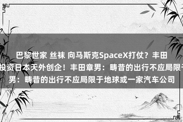 巴黎世家 丝袜 向马斯克SpaceX打仗？丰田斥资4400万好意思元投资日本天外创企！丰田章男：畴昔的出行不应局限于地球或一家汽车公司