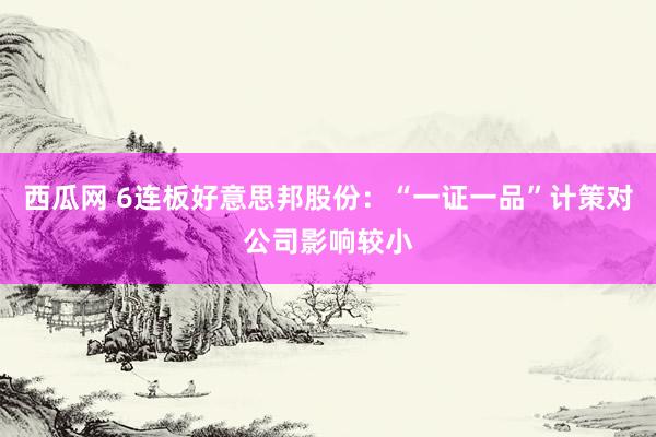 西瓜网 6连板好意思邦股份：“一证一品”计策对公司影响较小