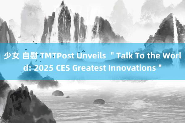 少女 自慰 TMTPost Unveils ＂Talk To the World: 2025 CES Greatest Innovations＂