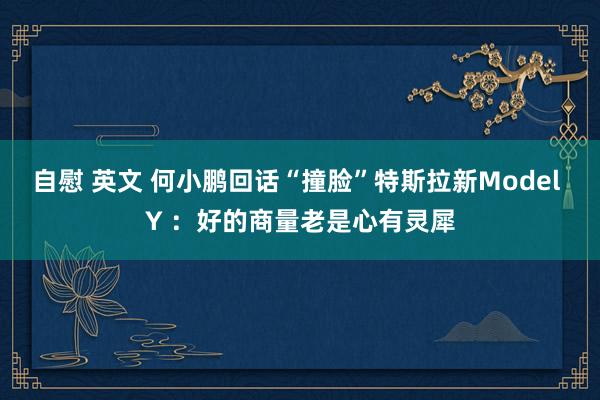 自慰 英文 何小鹏回话“撞脸”特斯拉新Model Y ：好的商量老是心有灵犀