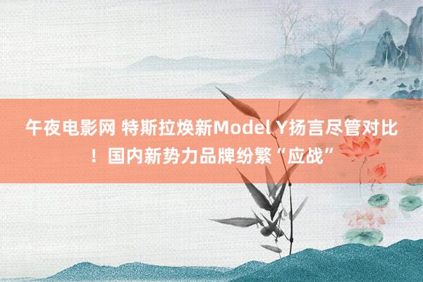 午夜电影网 特斯拉焕新Model Y扬言尽管对比！国内新势力品牌纷繁“应战”