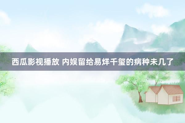 西瓜影视播放 内娱留给易烊千玺的病种未几了