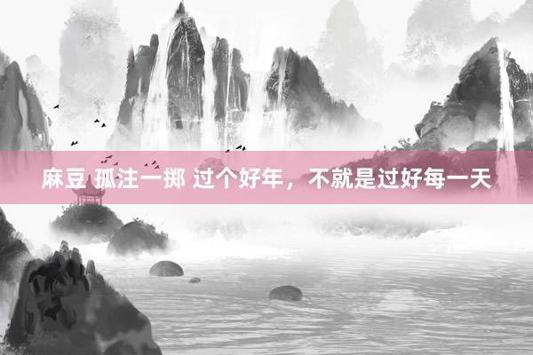 麻豆 孤注一掷 过个好年，不就是过好每一天