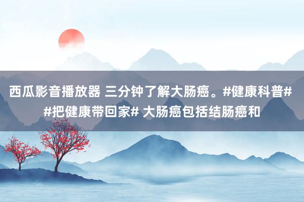 西瓜影音播放器 三分钟了解大肠癌。#健康科普# #把健康带回家# 大肠癌包括结肠癌和