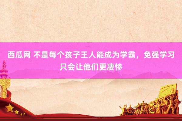 西瓜网 不是每个孩子王人能成为学霸，免强学习只会让他们更凄惨