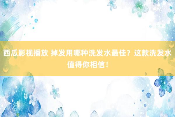 西瓜影视播放 掉发用哪种洗发水最佳？这款洗发水值得你相信！