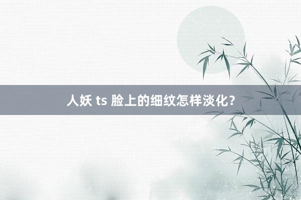 人妖 ts 脸上的细纹怎样淡化？