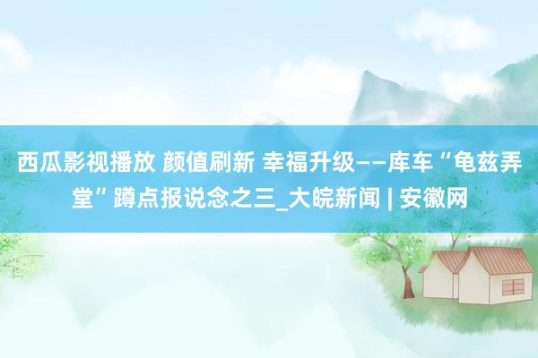 西瓜影视播放 颜值刷新 幸福升级——库车“龟兹弄堂”蹲点报说念之三_大皖新闻 | 安徽网