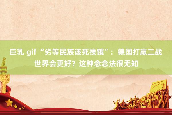 巨乳 gif “劣等民族该死挨饿”：德国打赢二战世界会更好？这种念念法很无知