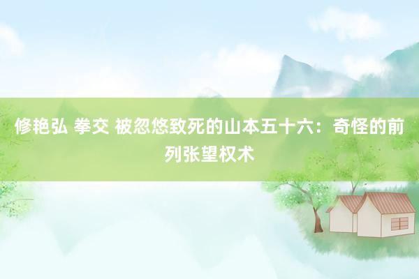 修艳弘 拳交 被忽悠致死的山本五十六：奇怪的前列张望权术