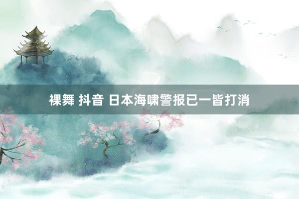 裸舞 抖音 日本海啸警报已一皆打消