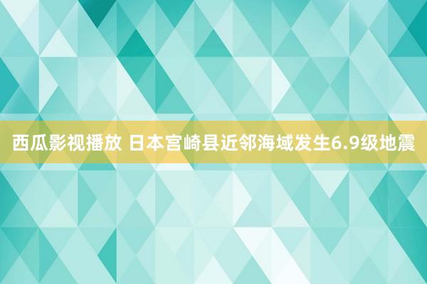 西瓜影视播放 日本宫崎县近邻海域发生6.9级地震