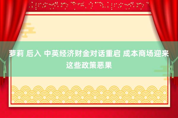 萝莉 后入 中英经济财金对话重启 成本商场迎来这些政策恶果