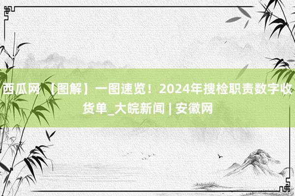 西瓜网 【图解】一图速览！2024年搜检职责数字收货单_大皖新闻 | 安徽网
