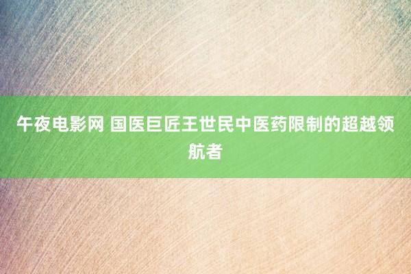 午夜电影网 国医巨匠王世民中医药限制的超越领航者