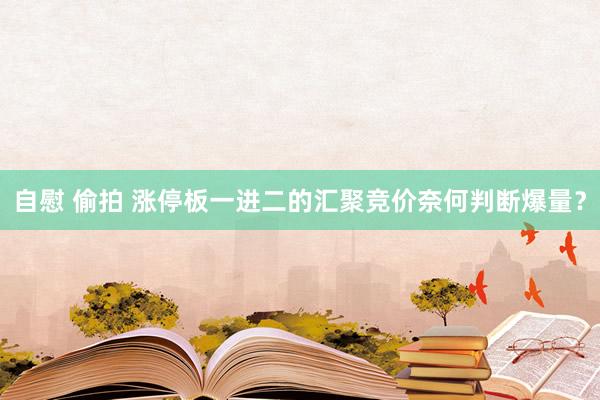 自慰 偷拍 涨停板一进二的汇聚竞价奈何判断爆量？