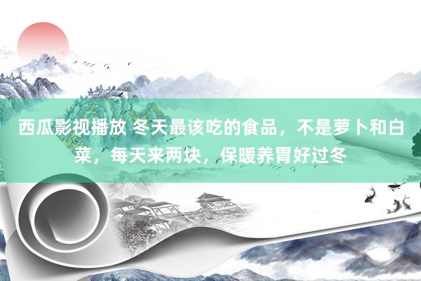 西瓜影视播放 冬天最该吃的食品，不是萝卜和白菜，每天来两块，保暖养胃好过冬
