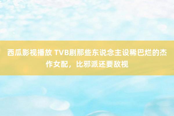 西瓜影视播放 TVB剧那些东说念主设稀巴烂的杰作女配，比邪派还要敌视