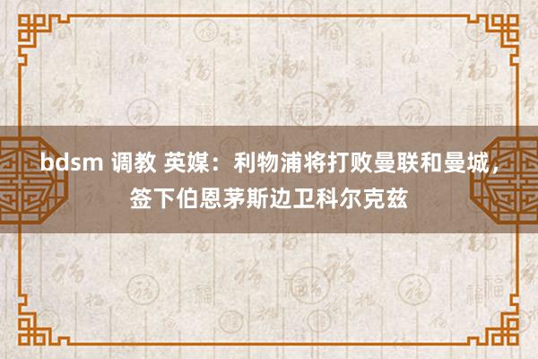 bdsm 调教 英媒：利物浦将打败曼联和曼城，签下伯恩茅斯边卫科尔克兹